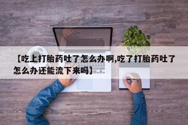 网上米非司酮片打胎药网店【吃上打胎药吐了怎么办啊,吃了打胎药吐了怎么办还能流下来吗】