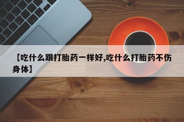 网上米非司酮片打胎药网店【吃什么跟打胎药一样好,吃什么打胎药不伤身体】