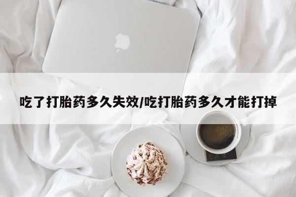 网上米非司酮片打胎药网店吃了打胎药多久失效/吃打胎药多久才能打掉