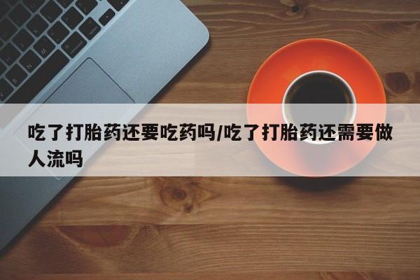 网上米非司酮片打胎药网店吃了打胎药还要吃药吗/吃了打胎药还需要做人流吗
