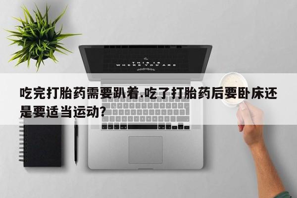 网上米非司酮片打胎药网店吃完打胎药需要趴着.吃了打胎药后要卧床还是要适当运动？