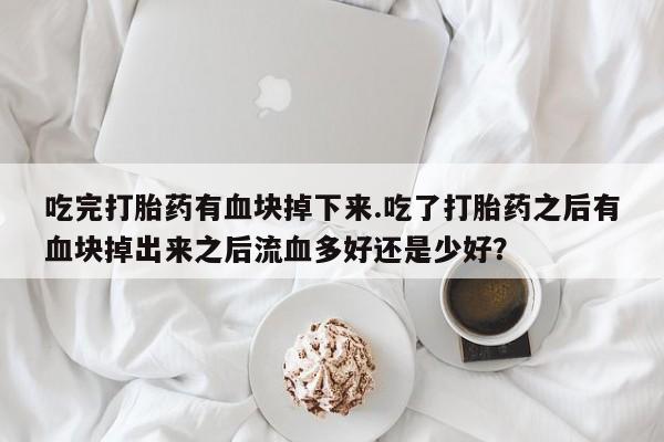 网上米非司酮片打胎药网店吃完打胎药有血块掉下来.吃了打胎药之后有血块掉出来之后流血多好还是少好？