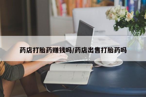 网上米非司酮片打胎药网店药店打胎药赚钱吗/药店出售打胎药吗