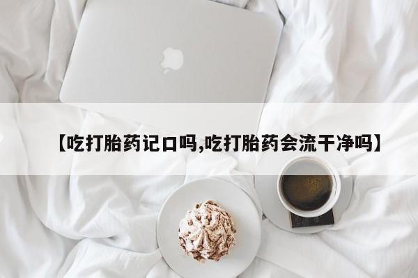网上米非司酮片打胎药网店【吃打胎药记口吗,吃打胎药会流干净吗】