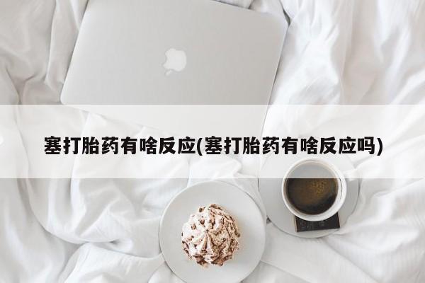 网上米非司酮片打胎药网店塞打胎药有啥反应(塞打胎药有啥反应吗)