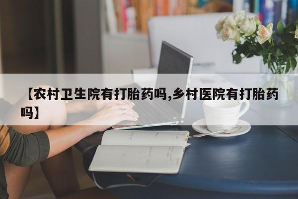 网上米非司酮片打胎药网店【农村卫生院有打胎药吗,乡村医院有打胎药吗】