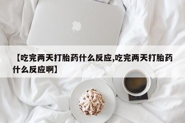 网上米非司酮片打胎药网店【吃完两天打胎药什么反应,吃完两天打胎药什么反应啊】