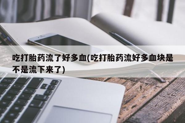 网上米非司酮片打胎药网店吃打胎药流了好多血(吃打胎药流好多血块是不是流下来了)