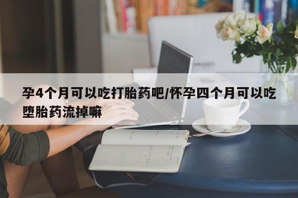 网上米非司酮片打胎药网店孕4个月可以吃打胎药吧/怀孕四个月可以吃堕胎药流掉嘛