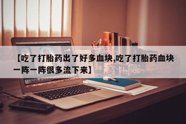 网上米非司酮片打胎药网店【吃了打胎药出了好多血块,吃了打胎药血块一阵一阵很多流下来】