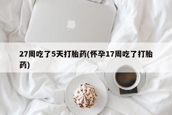 网上米非司酮片打胎药网店27周吃了5天打胎药(怀孕17周吃了打胎药)