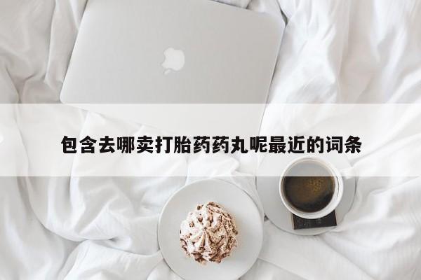 网上米非司酮片打胎药网店包含去哪卖打胎药药丸呢最近的词条
