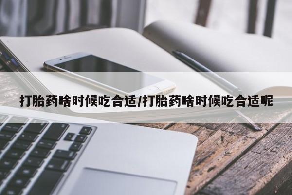 网上米非司酮片打胎药网店打胎药啥时候吃合适/打胎药啥时候吃合适呢