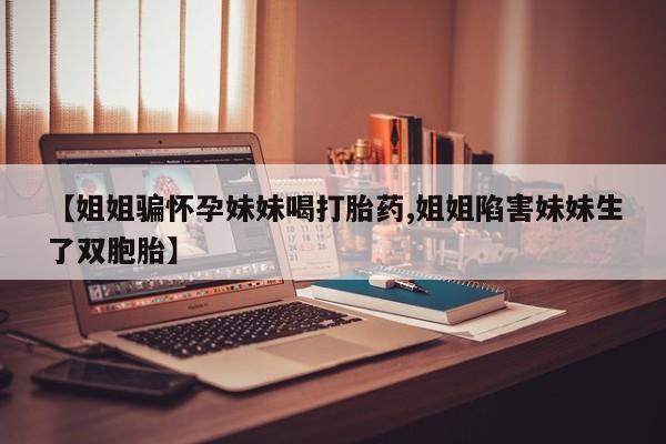 网上米非司酮片打胎药网店【姐姐骗怀孕妹妹喝打胎药,姐姐陷害妹妹生了双胞胎】