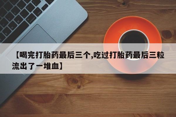 网上米非司酮片打胎药网店【喝完打胎药最后三个,吃过打胎药最后三粒流出了一堆血】