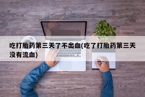 网上米非司酮片打胎药网店吃打胎药第三天了不出血(吃了打胎药第三天没有流血)
