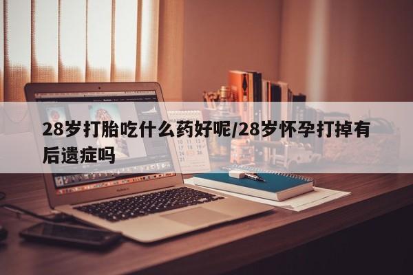 网上米非司酮片打胎药网店28岁打胎吃什么药好呢/28岁怀孕打掉有后遗症吗