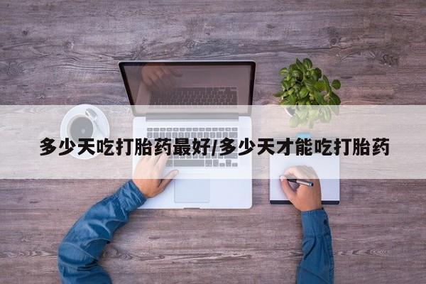 网上米非司酮片打胎药网店多少天吃打胎药最好/多少天才能吃打胎药
