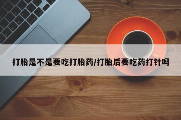 网上米非司酮片打胎药网店打胎是不是要吃打胎药/打胎后要吃药打针吗