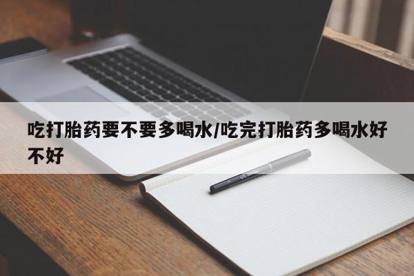 网上米非司酮片打胎药网店吃打胎药要不要多喝水/吃完打胎药多喝水好不好