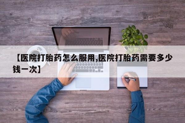 网上米非司酮片打胎药网店【医院打胎药怎么服用,医院打胎药需要多少钱一次】