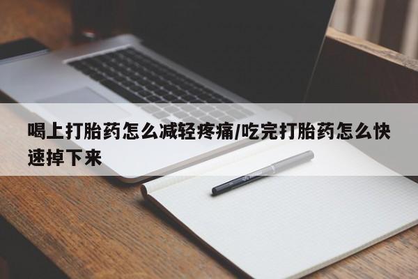 网上米非司酮片打胎药网店喝上打胎药怎么减轻疼痛/吃完打胎药怎么快速掉下来