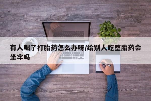 网上米非司酮片打胎药网店有人喝了打胎药怎么办呀/给别人吃堕胎药会坐牢吗