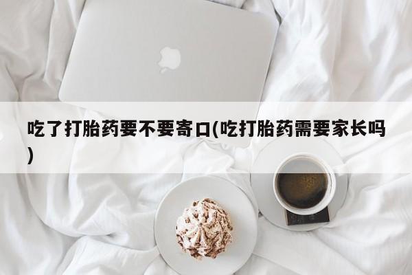 网上米非司酮片打胎药网店吃了打胎药要不要寄口(吃打胎药需要家长吗)