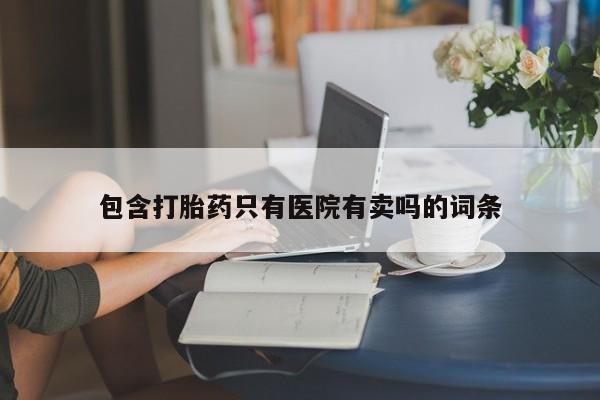 网上米非司酮片打胎药网店包含打胎药只有医院有卖吗的词条