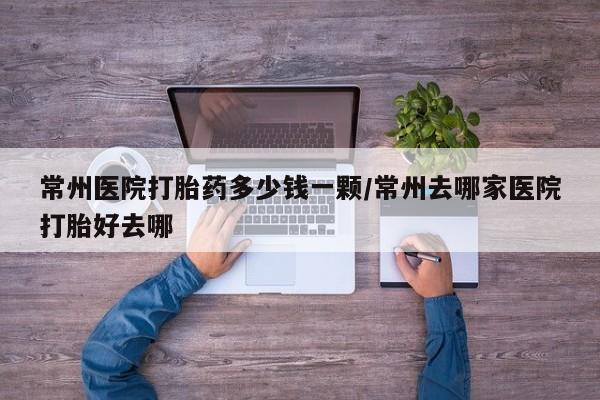网上米非司酮片打胎药网店常州医院打胎药多少钱一颗/常州去哪家医院打胎好去哪