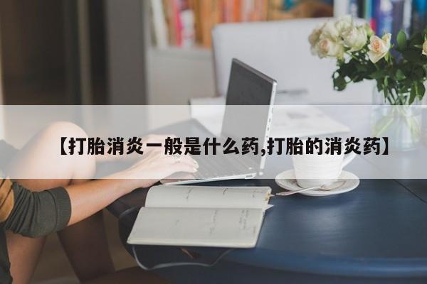 网上米非司酮片打胎药网店【打胎消炎一般是什么药,打胎的消炎药】