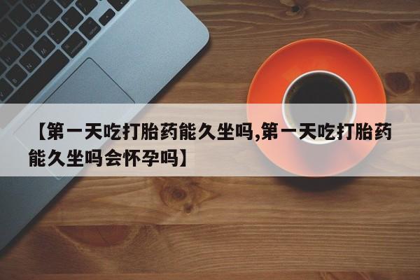 网上米非司酮片打胎药网店【第一天吃打胎药能久坐吗,第一天吃打胎药能久坐吗会怀孕吗】