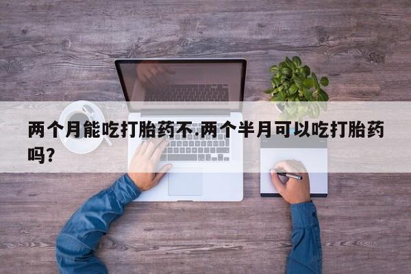 网上米非司酮片打胎药网店两个月能吃打胎药不.两个半月可以吃打胎药吗？