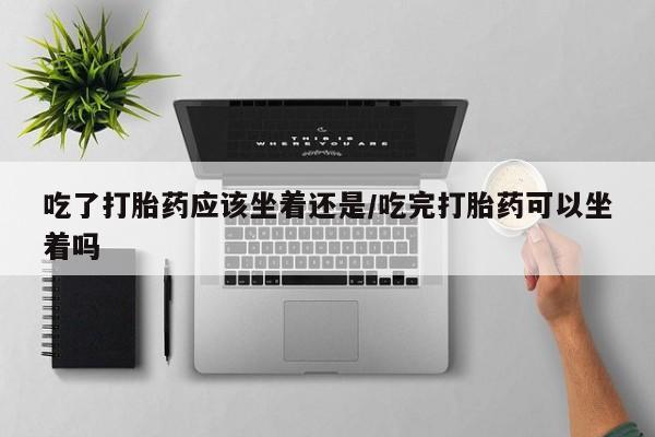 网上米非司酮片打胎药网店吃了打胎药应该坐着还是/吃完打胎药可以坐着吗