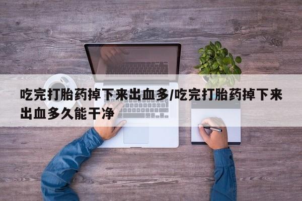 网上米非司酮片打胎药网店吃完打胎药掉下来出血多/吃完打胎药掉下来出血多久能干净