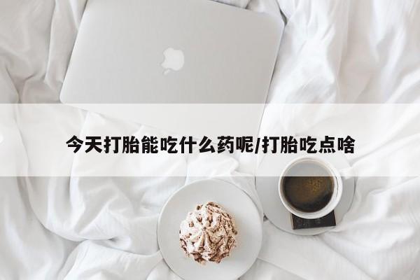 网上米非司酮片打胎药网店今天打胎能吃什么药呢/打胎吃点啥
