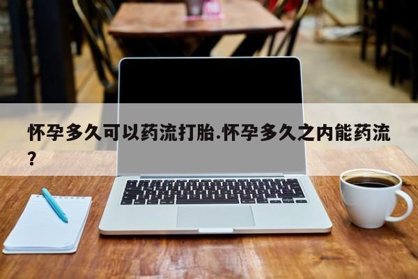 网上米非司酮片打胎药网店怀孕多久可以药流打胎.怀孕多久之内能药流?