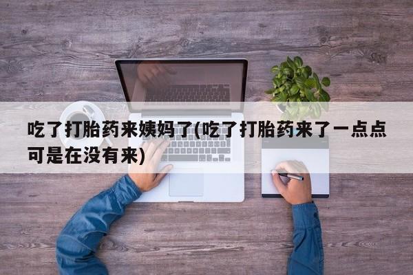 网上米非司酮片打胎药网店吃了打胎药来姨妈了(吃了打胎药来了一点点可是在没有来)